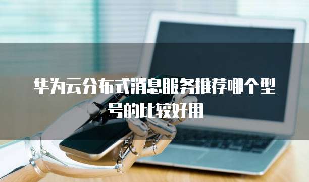 华为云分布式消息服务推荐哪个型号的比较好用