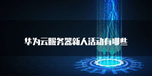 华为云服务器新人活动有哪些