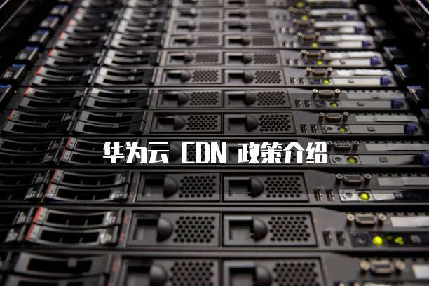 华为云 CDN 政策介绍