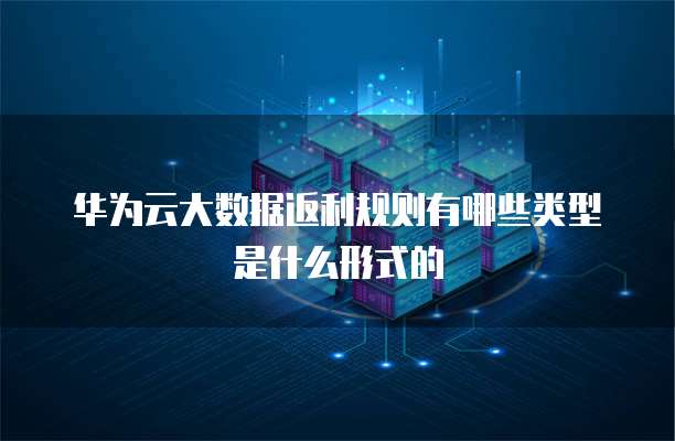 华为云大数据返利规则有哪些类型是什么形式的