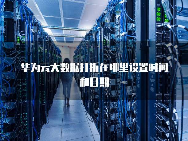 华为云大数据打折在哪里设置时间和日期