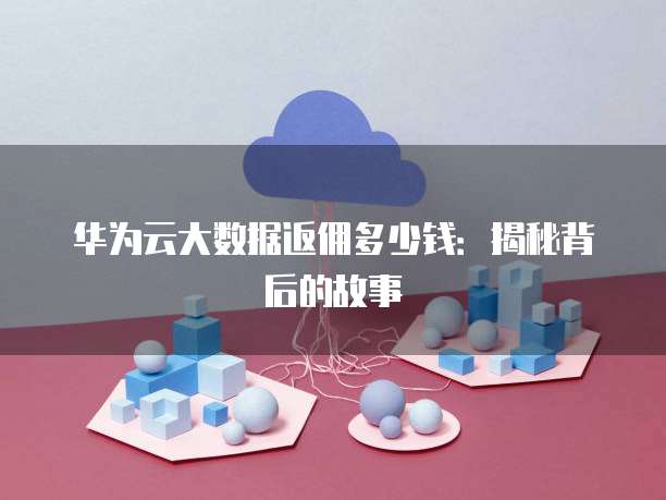 华为云大数据返佣多少钱:揭秘背后的故事