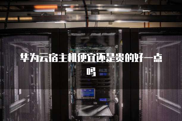 华为云宿主机便宜还是贵的好一点吗