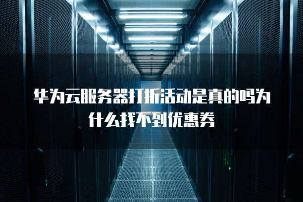 华为云服务器打折活动是真的吗为什么找不到优惠券