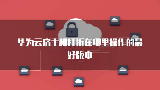 华为云宿主机打折在哪里操作的最好版本