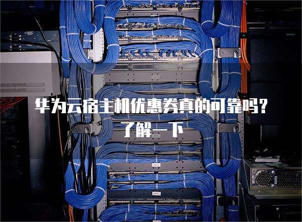 华为云宿主机优惠券真的可靠吗?了解一下