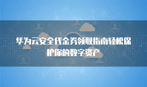 华为云安全代金券领取指南轻松保护你的数字资产