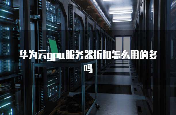 华为云gpu服务器折扣怎么用的多吗