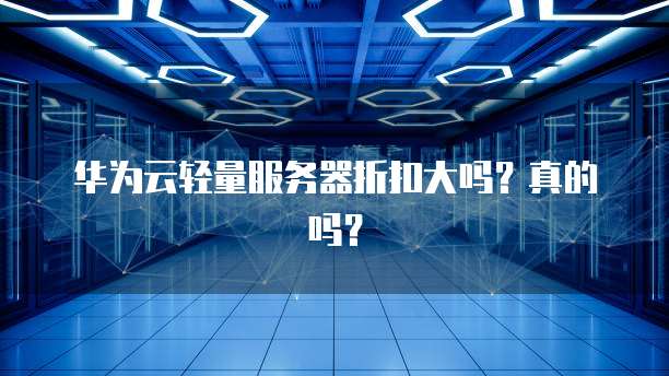 华为云轻量服务器折扣大吗?真的吗?