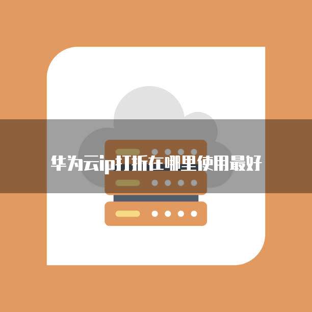华为云ip打折在哪里使用最好