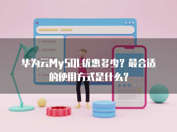 华为云MySQL优惠多少?最合适的使用方式是什么?