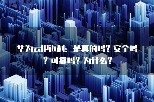华为云IP返利:是真的吗?安全吗?可靠吗?为什么?