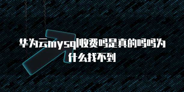 华为云mysql收费吗是真的吗吗为什么找不到