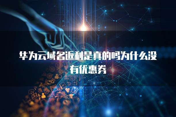 华为云域名返利是真的吗为什么没有优惠券