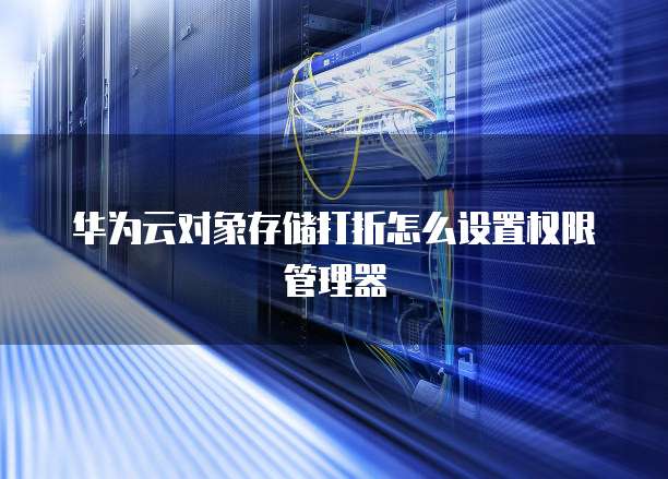 华为云对象存储打折怎么设置权限管理器