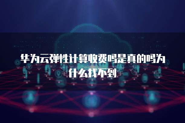 华为云弹性计算收费吗是真的吗为什么找不到