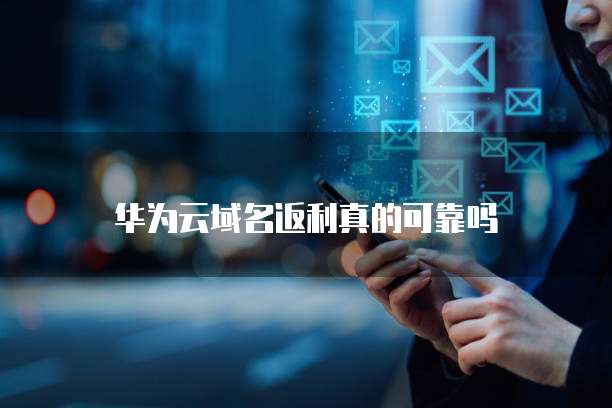 华为云域名返利真的可靠吗
