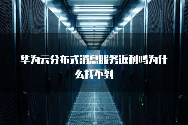 华为云分布式消息服务返利吗为什么找不到