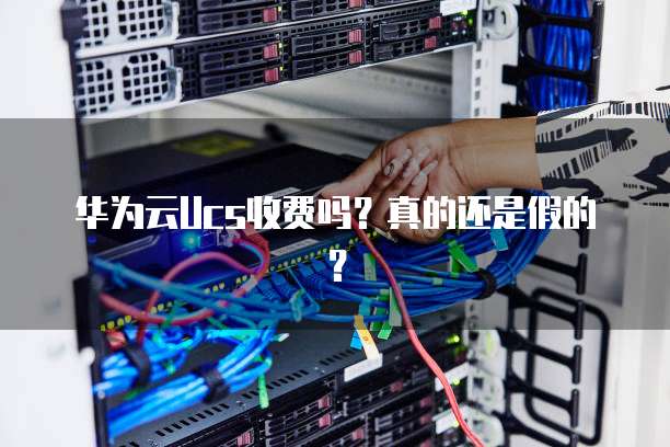 华为云Ucs收费吗?真的还是假的?