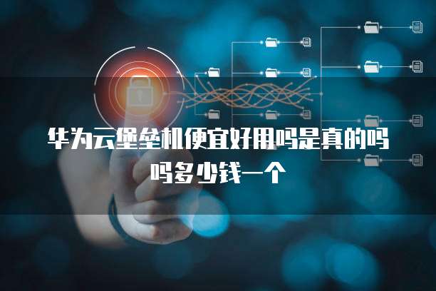 华为云堡垒机便宜好用吗是真的吗吗多少钱一个