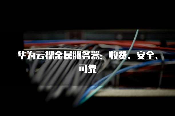 华为云裸金属服务器：收费、安全、可靠