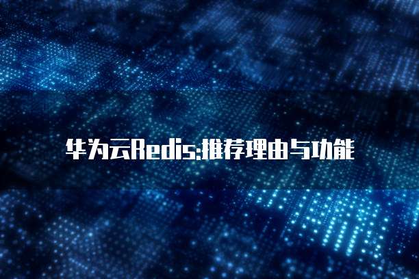 华为云Redis:推荐理由与功能