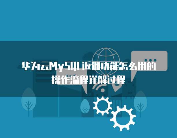 华为云MySQL返佣功能怎么用的操作流程详解过程