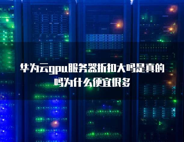 华为云gpu服务器折扣大吗是真的吗为什么便宜很多