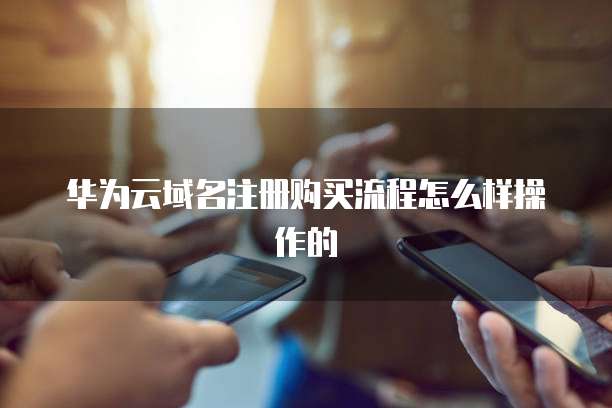 华为云域名注册购买流程怎么样操作的