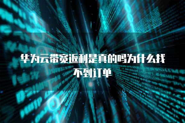 华为云带宽返利是真的吗为什么找不到订单