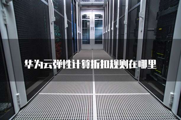 华为云弹性计算折扣规则在哪里