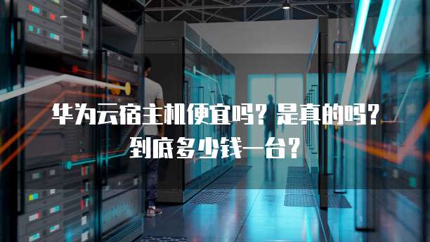 华为云宿主机便宜吗?是真的吗?到底多少钱一台?