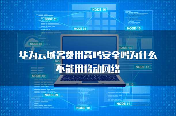 华为云域名费用高吗安全吗为什么不能用移动网络
