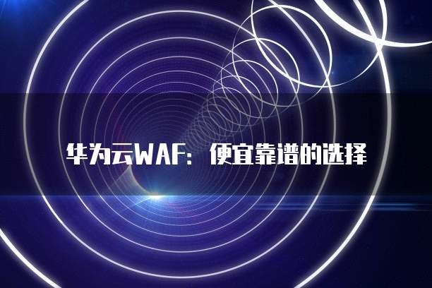 华为云WAF:便宜靠谱的选择