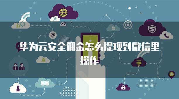 华为云安全佣金怎么提现到微信里操作