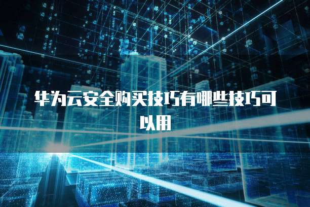华为云安全购买技巧有哪些技巧可以用