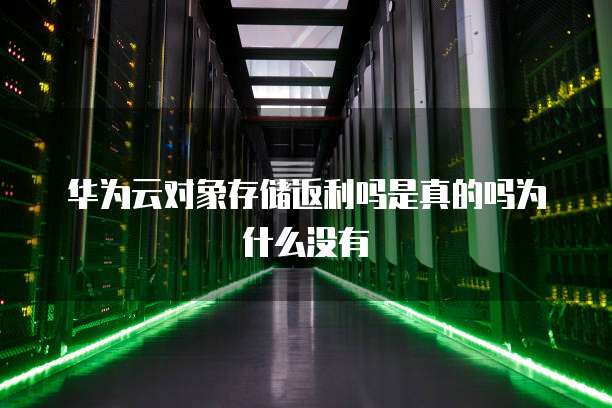 华为云对象存储返利吗是真的吗为什么没有