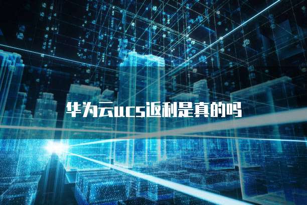 华为云ucs返利是真的吗