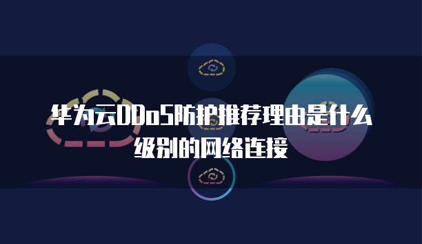 华为云DDoS防护推荐理由是什么级别的网络连接