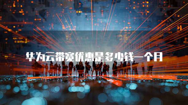 华为云带宽优惠是多少钱一个月