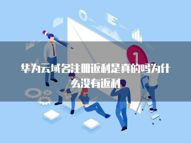 华为云域名注册返利是真的吗为什么没有返利