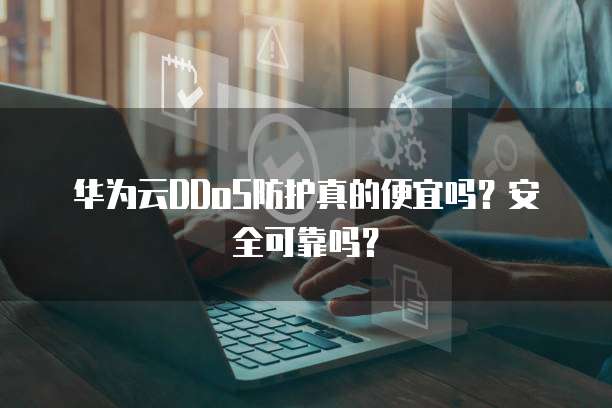 华为云DDoS防护真的便宜吗?安全可靠吗?