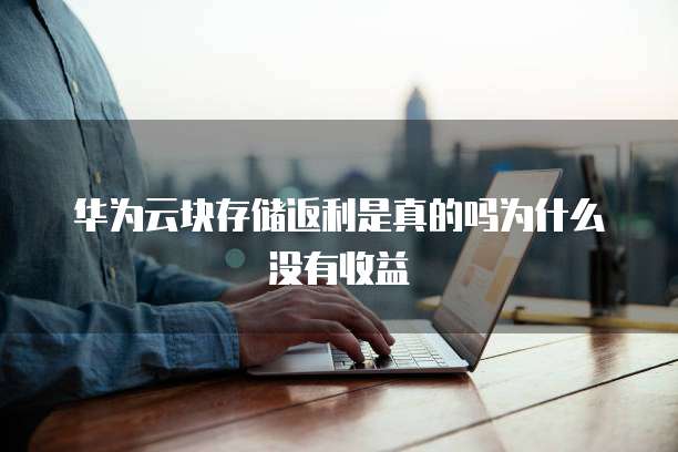 华为云块存储返利是真的吗为什么没有收益