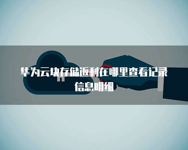华为云块存储返利在哪里查看记录信息明细
