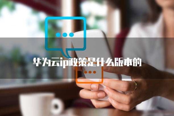 华为云ip政策是什么版本的