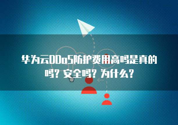 华为云DDoS防护费用高吗是真的吗?安全吗?为什么?