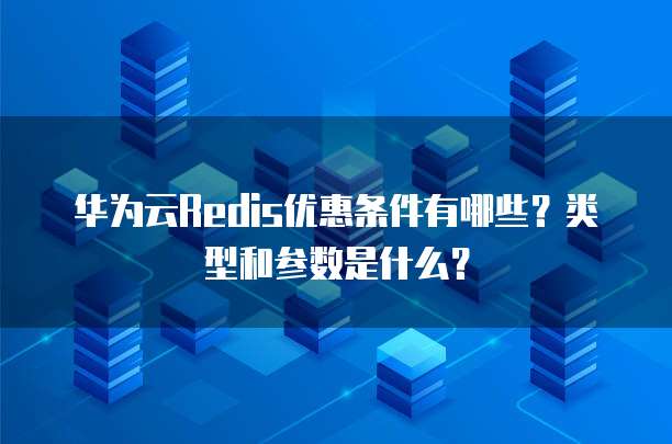 华为云Redis优惠条件有哪些?类型和参数是什么?