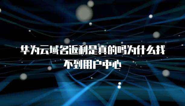 华为云域名返利是真的吗为什么找不到用户中心