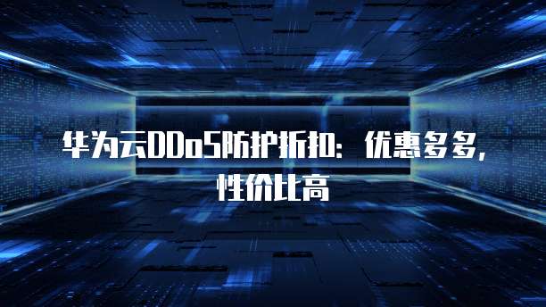 华为云DDoS防护折扣:优惠多多,性价比高