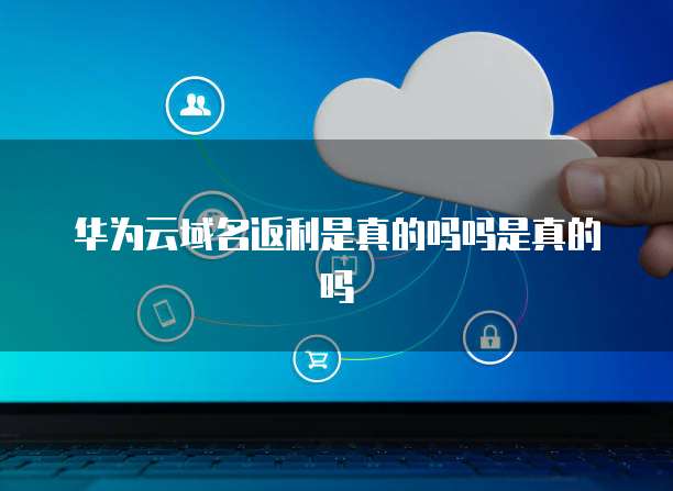 华为云域名返利是真的吗吗是真的吗